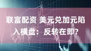 联富配资 美元兑加元陷入横盘：反转在即？