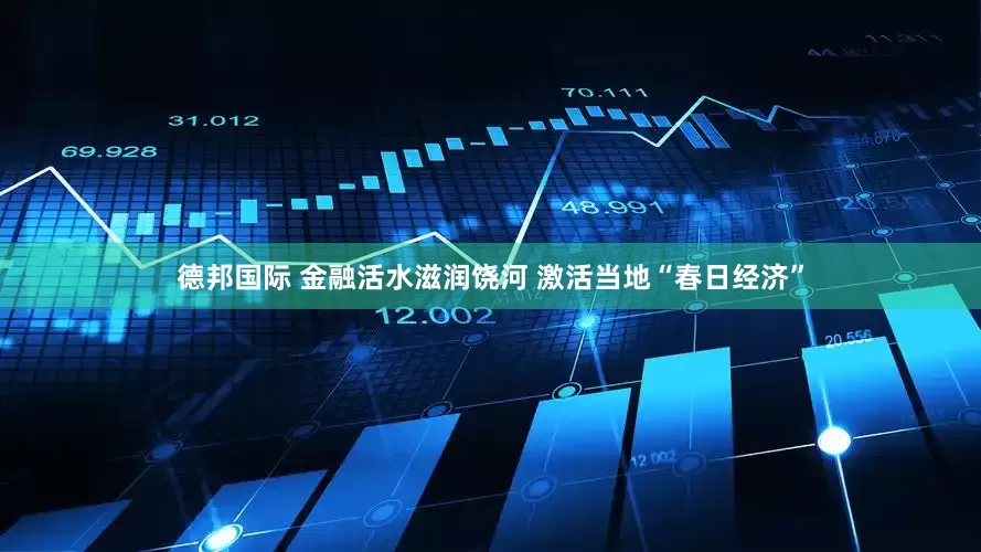 德邦国际 金融活水滋润饶河 激活当地“春日经济”