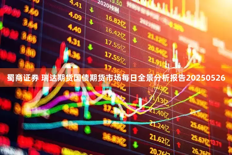 蜀商证券 瑞达期货国债期货市场每日全景分析报告20250526