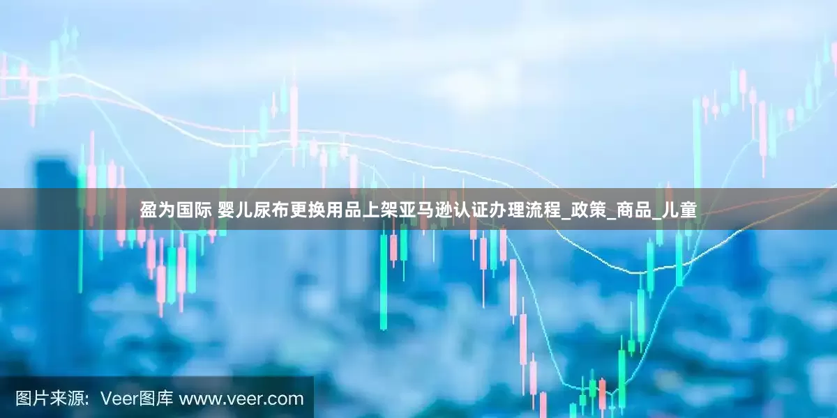 盈为国际 婴儿尿布更换用品上架亚马逊认证办理流程_政策_商品_儿童