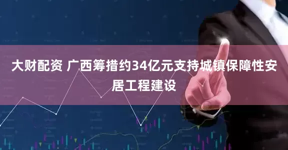 大财配资 广西筹措约34亿元支持城镇保障性安居工程建设