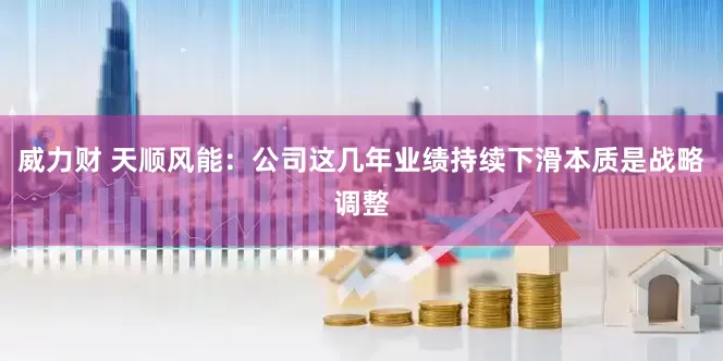 威力财 天顺风能：公司这几年业绩持续下滑本质是战略调整