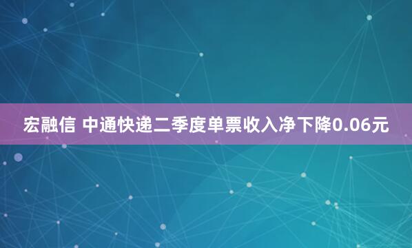 宏融信 中通快递二季度单票收入净下降0.06元