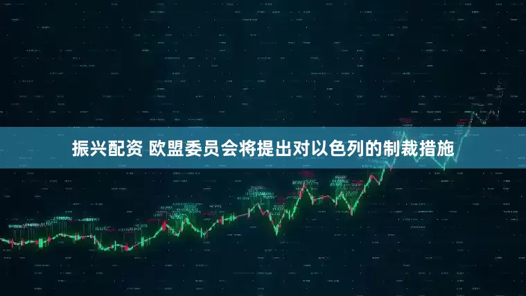 振兴配资 欧盟委员会将提出对以色列的制裁措施