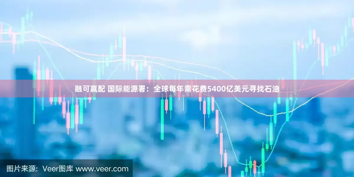 融可赢配 国际能源署：全球每年需花费5400亿美元寻找石油