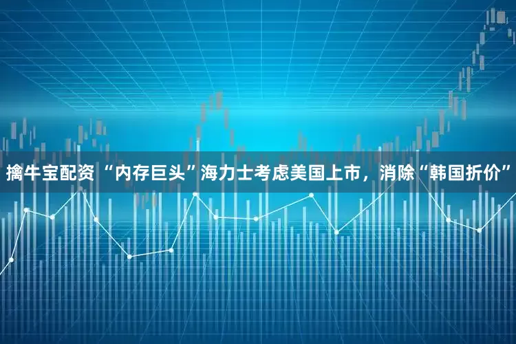 擒牛宝配资 “内存巨头”海力士考虑美国上市，消除“韩国折价”