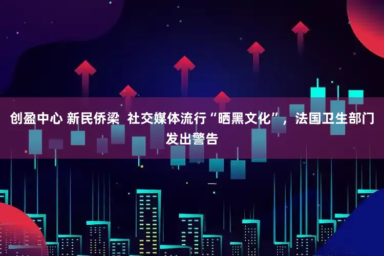 创盈中心 新民侨梁  社交媒体流行“晒黑文化”，法国卫生部门发出警告