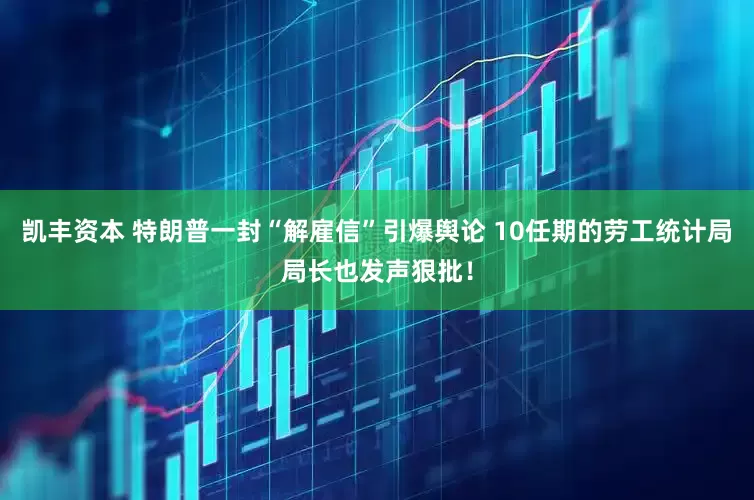 凯丰资本 特朗普一封“解雇信”引爆舆论 10任期的劳工统计局局长也发声狠批！