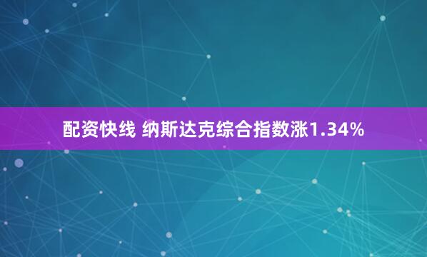 配资快线 纳斯达克综合指数涨1.34%