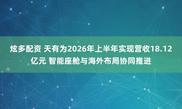 炫多配资 天有为2026年上半年实现营收18.12亿元 智能座舱与海外布局协同推进